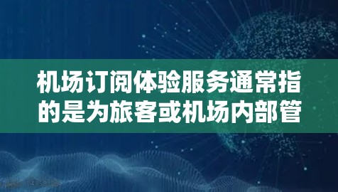 机场订阅体验服务通常指的是为旅客或机场内部管理提供一种便捷的订阅和管理方式。以下是关于机场订阅体验服务的一些常见内容和信息