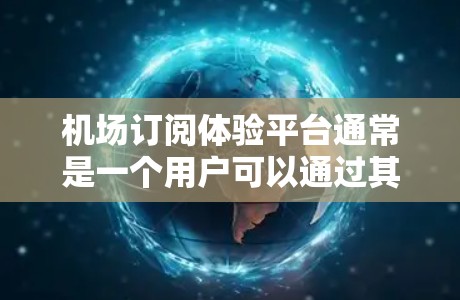 机场订阅体验平台通常是一个用户可以通过其提供的服务预订机场附近的航班或火车票的在线平台。以下是一个详细的步骤指南，帮助用户顺利使用该平台