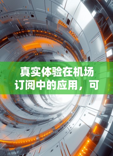 真实体验在机场订阅中的应用，可以理解为在用户购买或订阅机场服务的过程中，用户能够通过这些服务感受到和体验到的更贴近生活和真实的服务细节和体验。具体来说，这包括