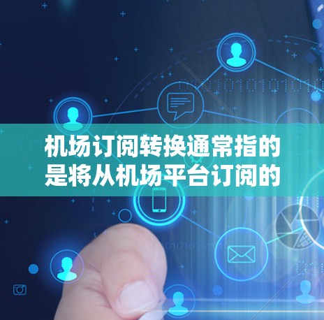 机场订阅转换通常指的是将从机场平台订阅的账号（如机场账号）转换为第三方平台（如携程、美团等）的账号。以下是一些可能涉及机场订阅转换的情况