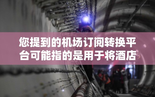 您提到的机场订阅转换平台可能指的是用于将酒店预订或机票预订转化为机场出行预订的平台。以下是一些可能的步骤或平台类型，供您参考