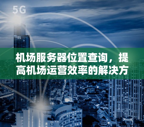 机场服务器位置查询，提高机场运营效率的解决方案