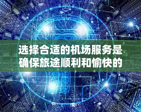 选择合适的机场服务是确保旅途顺利和愉快的重要一步，尤其是在一些热门或繁忙的机场。以下是一些选择机场服务的技巧