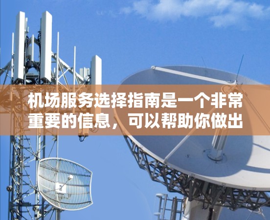 机场服务选择指南是一个非常重要的信息，可以帮助你做出明智的选择和安排。以下是一些关于机场服务的选择指南，涵盖主要方面