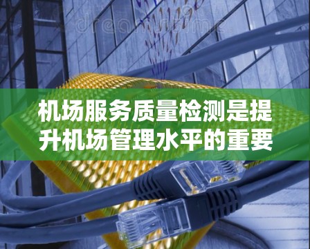 机场服务质量检测是提升机场管理水平的重要措施，确保乘客安全和行李安全。以下是关于机场服务检测的详细分析