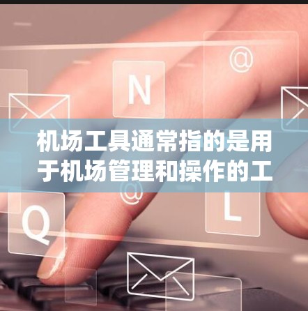机场工具通常指的是用于机场管理和操作的工具，包括但不限于机场管理系统（如飞普智能、智飞通等）机场导航系统、机场登记和确认工具等。以下是一些常见的机场工具及其用途
