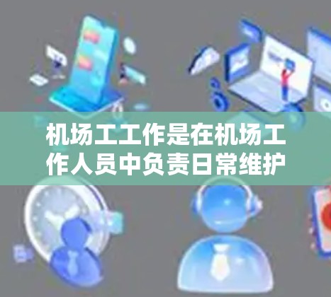 机场工工作是在机场工作人员中负责日常维护和管理的一种工作。以下是对机场工工作职责、内容和流程的详细说明