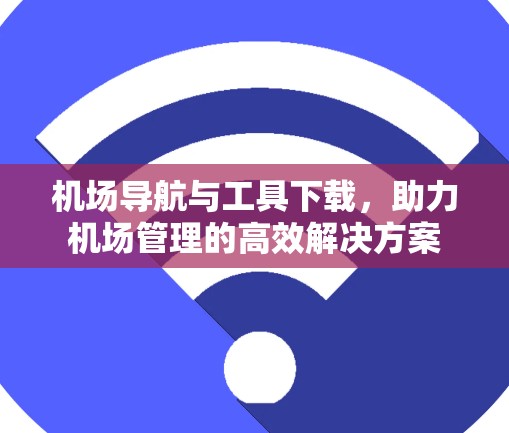 机场导航与工具下载，助力机场管理的高效解决方案
