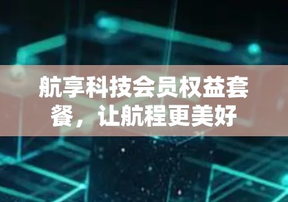 航享科技会员权益套餐，让航程更美好