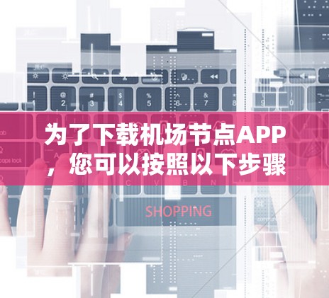 为了下载机场节点APP，您可以按照以下步骤进行操作