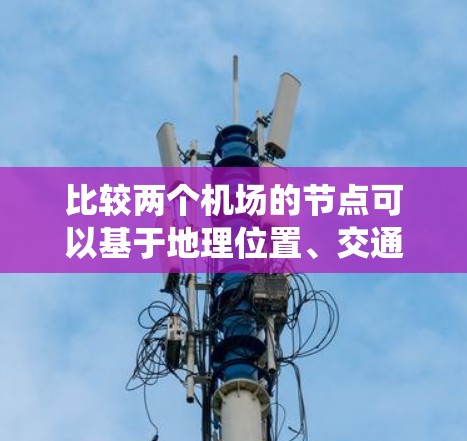 比较两个机场的节点可以基于地理位置、交通网络、服务设施、人员流量和经济影响等方面。以下是一个系统化的比较方法