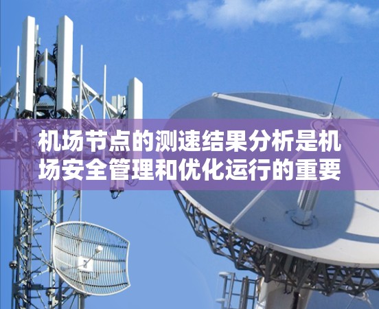 机场节点的测速结果分析是机场安全管理和优化运行的重要环节。以下是对机场节点测速结果的分析，帮助您更好地理解数据含义和应用