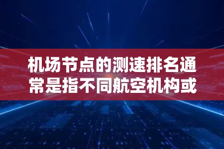 机场节点的测速排名通常是指不同航空机构或机场节点上飞机的飞行状态的评估，通常基于以下指标
