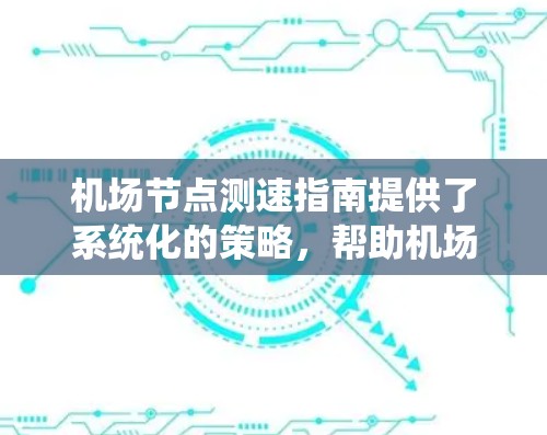 机场节点测速指南提供了系统化的策略，帮助机场管理者优化交通管理，提高运营效率并保障乘客安全。以下是对指南的详细总结和分析