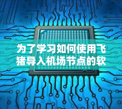 为了学习如何使用飞猪导入机场节点的软件教程，您可以按照以下步骤进行