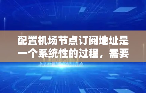 配置机场节点订阅地址是一个系统性的过程，需要熟悉机场管理工具的界面和功能。以下是一个逐步的指南，帮助您完成这一过程
