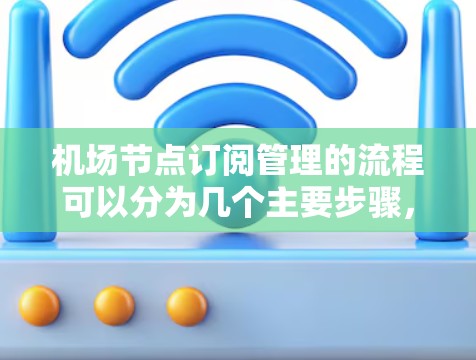 机场节点订阅管理的流程可以分为几个主要步骤，每个步骤都有具体的操作和注意事项。以下是对这个流程的解析