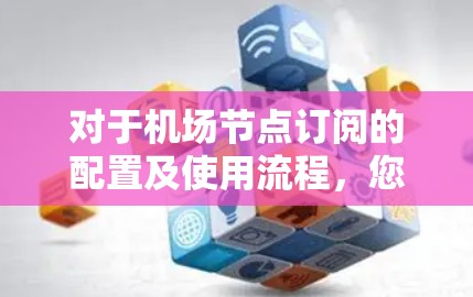 对于机场节点订阅的配置及使用流程，您可以按照以下步骤进行学习和实践