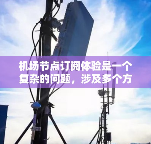 机场节点订阅体验是一个复杂的问题，涉及多个方面，包括设备兼容性、操作界面、用户体验、数据隐私保护以及付费模式等。以下将从几个关键方面进行详细分析