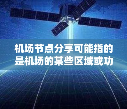 机场节点分享可能指的是机场的某些区域或功能通过某种共享经济模式或智能系统被优化和管理。以下是一些可能的解释和建议