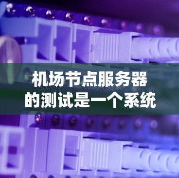 机场节点服务器的测试是一个系统工程，旨在确保其稳定性和高效运行。以下是一个详细的步骤指南