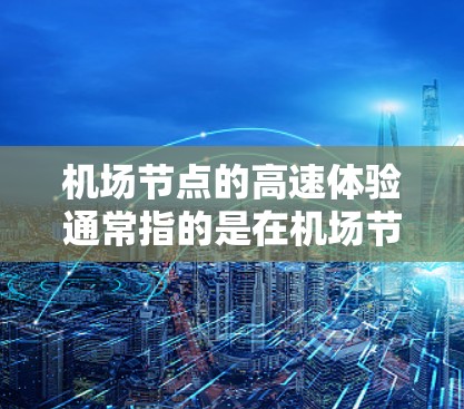 机场节点的高速体验通常指的是在机场节点乘坐高铁或飞机时的便捷和高效。以下是一些常见的高速体验和亮点