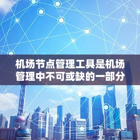 机场节点管理工具是机场管理中不可或缺的一部分，用于优化飞行路径、实时监控设施和处理延误等。以下是关于机场节点管理工具的详细介绍