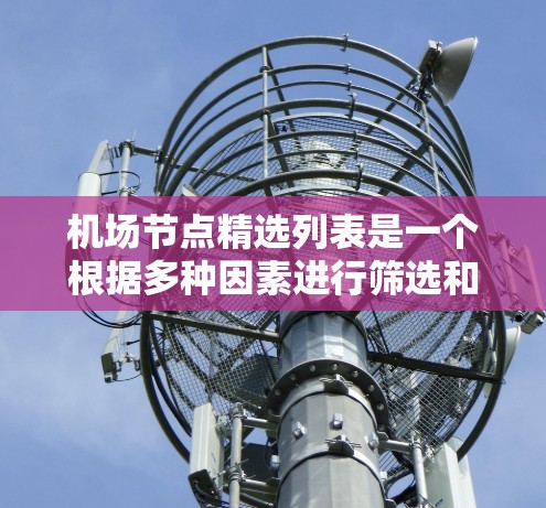 机场节点精选列表是一个根据多种因素进行筛选和排序的列表，这些因素包括但不限于交通便利性、地理位置、服务覆盖范围、区域分布、成本等。以下是根据这些因素推荐的机场节点精选列表