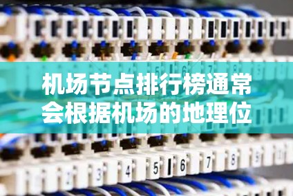 机场节点排行榜通常会根据机场的地理位置、规模、重要性以及主要用途来排名。以下是几个主要的机场节点排名，供参考