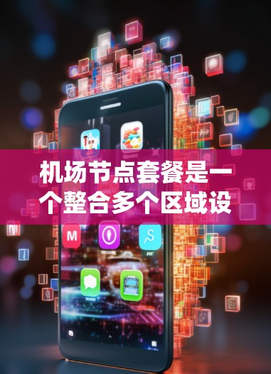 机场节点套餐是一个整合多个区域设施的综合服务，旨在为用户提供更高效、更便捷的体验。以下是对该主题的系统性分析