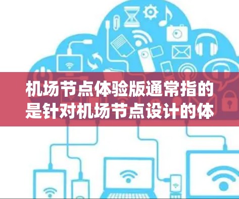 机场节点体验版通常指的是针对机场节点设计的体验型应用或工具，旨在为旅客提供沉浸式、互动式的 navigational和体验体验。这种体验版可能包含以下内容
