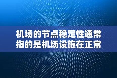 机场的节点稳定性通常指的是机场设施在正常运行和突发情况下的稳定性和可靠性。机场的稳定性主要涉及以下几个方面