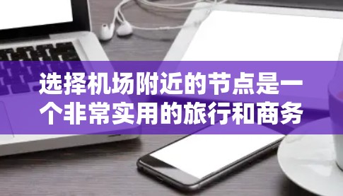 选择机场附近的节点是一个非常实用的旅行和商务建议，可以帮助你更高效地到达目的地。以下是一些实用的攻略，帮助你选择合适的机场节点