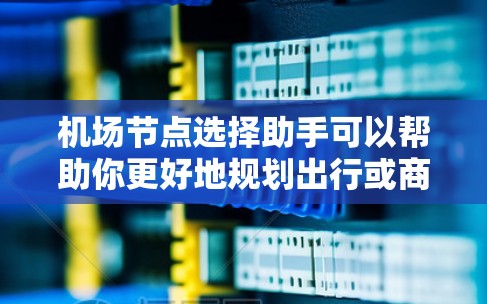 机场节点选择助手可以帮助你更好地规划出行或商务旅行，确保到达目的地的航班及时、舒适。以下是一个详细的指南，帮助你选择合适的机场节点