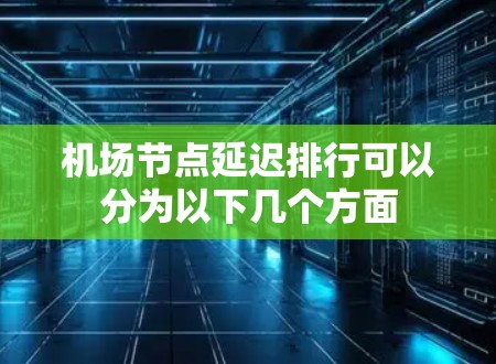 机场节点延迟排行可以分为以下几个方面