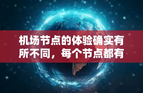 机场节点的体验确实有所不同，每个节点都有其独特的魅力和特点。以下是一些机场节点的详细体验描述，帮助你更好地了解