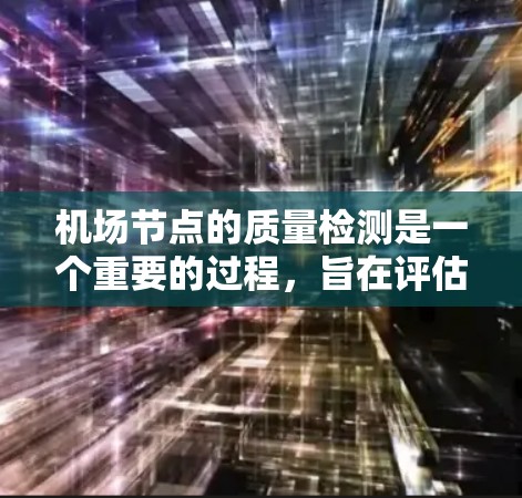 机场节点的质量检测是一个重要的过程，旨在评估机场各个关键位置的运行状况，以便优化机场的运营效率、提升旅客体验以及确保机场的安全。以下是一些机场节点质量检测的主要内容和方法