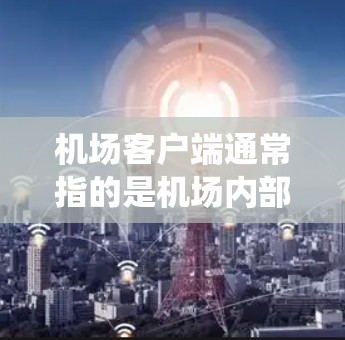 机场客户端通常指的是机场内部的各种客户端系统,旨在为机场员工、旅客或服务人员提供便利的访问和管理工具。以下是一些常见的机场客户端及其功能 机场客户端通常指的是机场内部的各种客户端系统,旨在为机场员工、旅客或服务人员提供便利的访问和管理工具。以下是一些常见的机场客户端及其功能