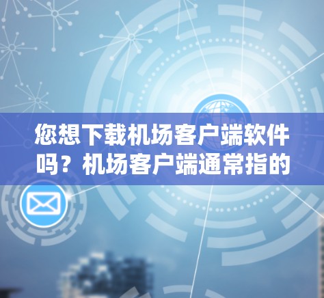 您想下载机场客户端软件吗？机场客户端通常指的是用于管理机场设备、管理航班、进行数据分析和管理的软件。具体下载步骤可能会因设备和操作系统而有所不同。以下是常见情况下的下载方法