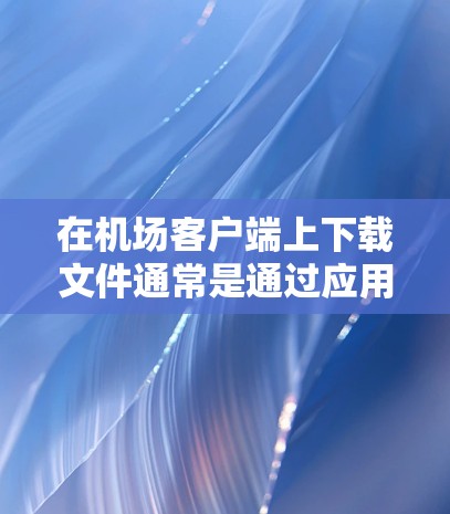 在机场客户端上下载文件通常是通过应用商店或官方网站进行的。以下是一些常见的步骤，帮助您在机场客户端下载所需文件