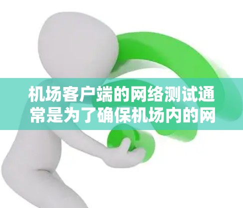 机场客户端的网络测试通常是为了确保机场内的网络设备（如服务器、路由器、交换机等）能够正常运行，满足用户在机场内的使用需求。以下是一些机场客户端网络测试的常见内容和测试点