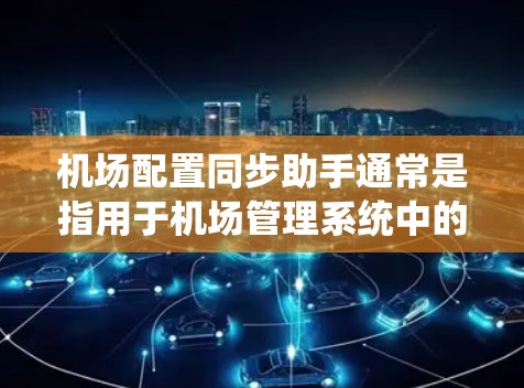 机场配置同步助手通常是指用于机场管理系统中的一个辅助设备或工具，旨在确保机场系统的各个部分能够协调和同步。以下是一些可能的功能和特点
