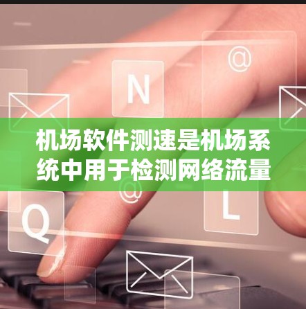 机场软件测速是机场系统中用于检测网络流量速度的工具，确保数据传输高效和安全。以下是详细的步骤指南