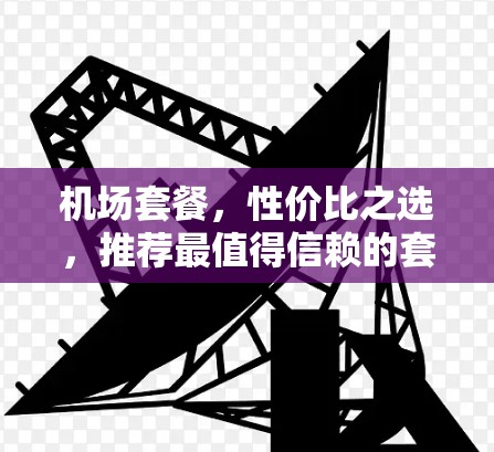 机场套餐，性价比之选，推荐最值得信赖的套餐