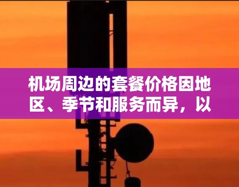 机场周边的套餐价格因地区、季节和服务而异，以下是一些常见的机场套餐价格参考