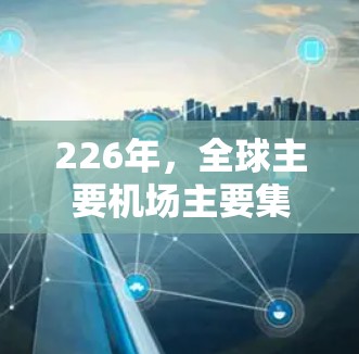 226年，全球主要机场主要集中在以下几个地区，这些机场在各自的区域内起着重要作用