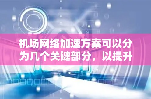 机场网络加速方案可以分为几个关键部分，以提升网络连接速度、优化用户体验并满足日益增长的网络需求。以下是一个综合性的方案