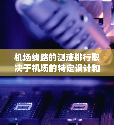 机场线路的测速排行取决于机场的特定设计和线路的实际情况。以下是一些常见的机场线路及其测速情况，供参考