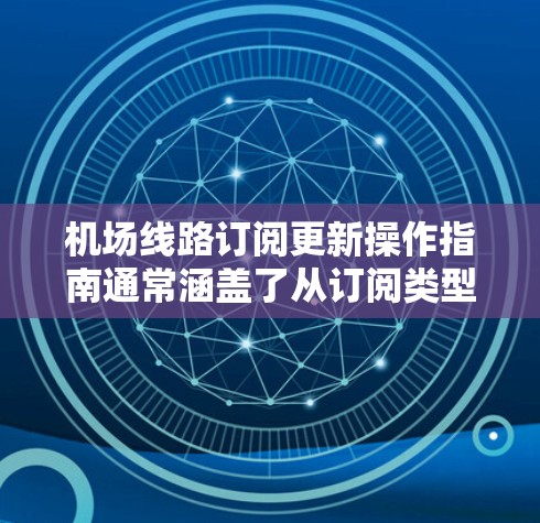 机场线路订阅更新操作指南通常涵盖了从订阅类型选择到提交申请的全过程。以下是一般性的操作指南，您可以根据实际情况调整