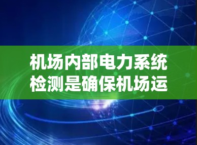机场内部电力系统检测是确保机场运行稳定的重要环节，以下是详细的步骤和信息